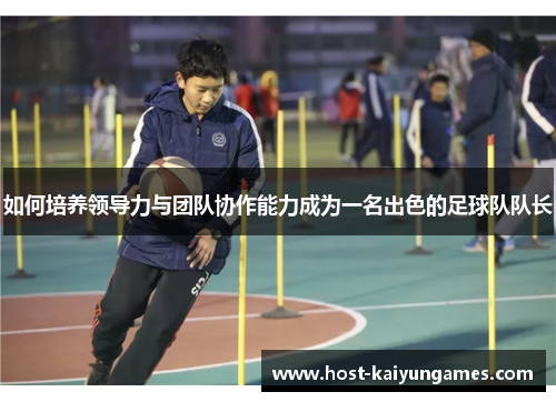 如何培养领导力与团队协作能力成为一名出色的足球队队长 如何培养领导力与团队协作能力成为一名出色的足球队队长
