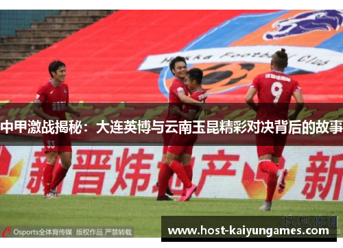 中甲激战揭秘:大连英博与云南玉昆精彩对决背后的故事 中甲激战揭秘:大连英博与云南玉昆精彩对决背后的故事