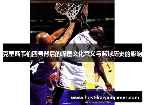 克里斯韦伯四号背后的深层文化意义与篮球历史的影响 克里斯韦伯四号背后的深层文化意义与篮球历史的影响