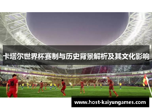 卡塔尔世界杯赛制与历史背景解析及其文化影响 卡塔尔世界杯赛制与历史背景解析及其文化影响
