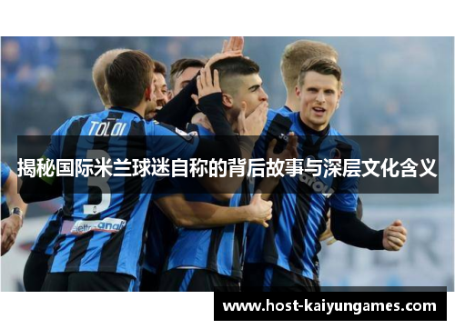 揭秘国际米兰球迷自称的背后故事与深层文化含义 揭秘国际米兰球迷自称的背后故事与深层文化含义