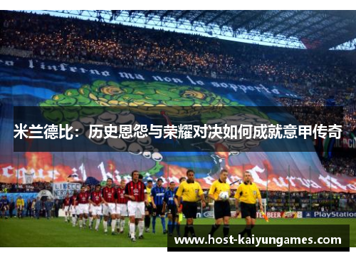 米兰德比:历史恩怨与荣耀对决如何成就意甲传奇 米兰德比:历史恩怨与荣耀对决如何成就意甲传奇