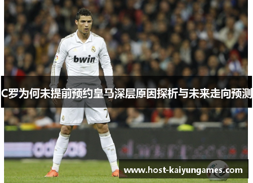 C罗为何未提前预约皇马深层原因探析与未来走向预测