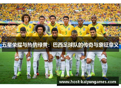 五星荣耀与热情绿黄:巴西足球队的传奇与象征意义 五星荣耀与热情绿黄:巴西足球队的传奇与象征意义