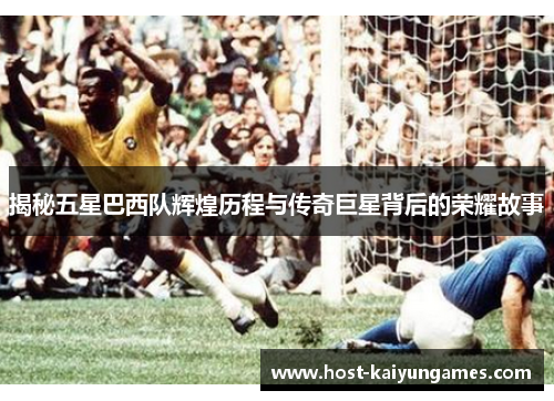 揭秘五星巴西队辉煌历程与传奇巨星背后的荣耀故事 揭秘五星巴西队辉煌历程与传奇巨星背后的荣耀故事