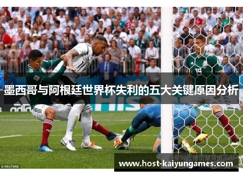 墨西哥与阿根廷世界杯失利的五大关键原因分析 墨西哥与阿根廷世界杯失利的五大关键原因分析
