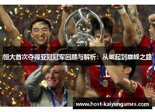 恒大首次夺得亚冠冠军回顾与解析:从崛起到巅峰之路 恒大首次夺得亚冠冠军回顾与解析:从崛起到巅峰之路