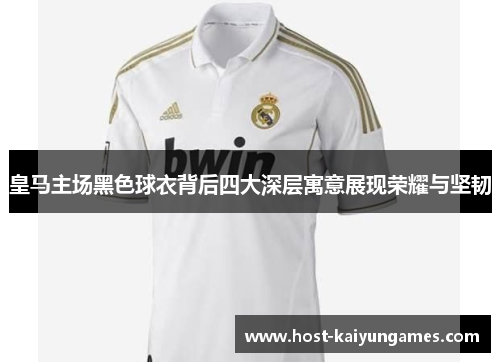 皇马主场黑色球衣背后四大深层寓意展现荣耀与坚韧 皇马主场黑色球衣背后四大深层寓意展现荣耀与坚韧