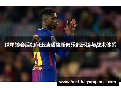 球星转会后如何迅速适应新俱乐部环境与战术体系 球星转会后如何迅速适应新俱乐部环境与战术体系