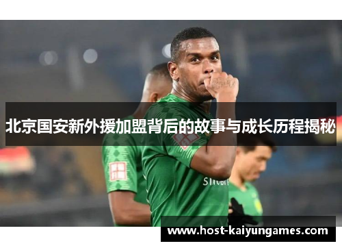 北京国安新外援加盟背后的故事与成长历程揭秘 北京国安新外援加盟背后的故事与成长历程揭秘