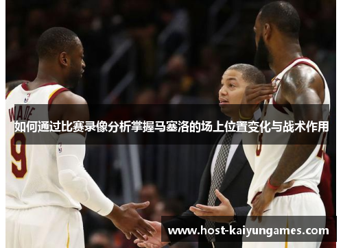 如何通过比赛录像分析掌握马塞洛的场上位置变化与战术作用 如何通过比赛录像分析掌握马塞洛的场上位置变化与战术作用