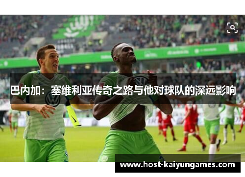 巴内加:塞维利亚传奇之路与他对球队的深远影响 巴内加:塞维利亚传奇之路与他对球队的深远影响