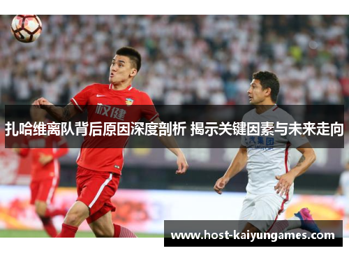 扎哈维离队背后原因深度剖析 揭示关键因素与未来走向 扎哈维离队背后原因深度剖析 揭示关键因素与未来走向