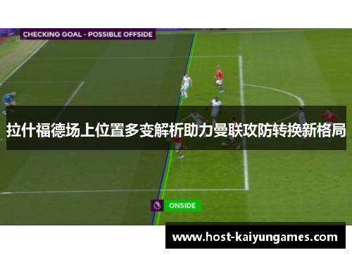 拉什福德场上位置多变解析助力曼联攻防转换新格局 拉什福德场上位置多变解析助力曼联攻防转换新格局