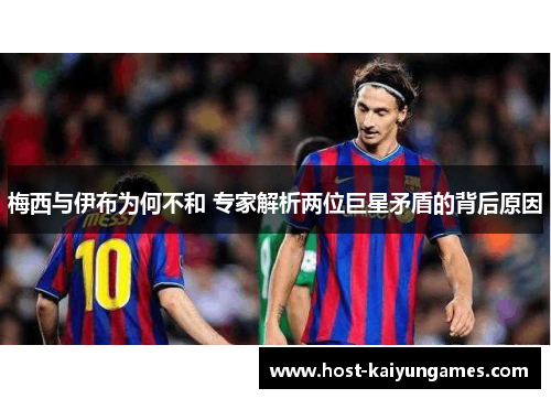 梅西与伊布为何不和 专家解析两位巨星矛盾的背后原因 梅西与伊布为何不和 专家解析两位巨星矛盾的背后原因