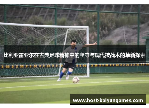 比利亚雷亚尔在古典足球精神中的坚守与现代技战术的革新探索 比利亚雷亚尔在古典足球精神中的坚守与现代技战术的革新探索