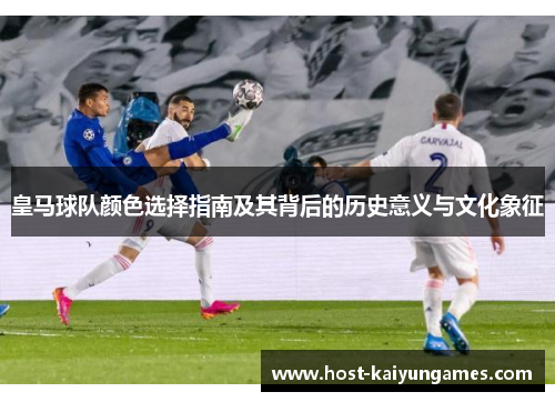 皇马球队颜色选择指南及其背后的历史意义与文化象征 皇马球队颜色选择指南及其背后的历史意义与文化象征