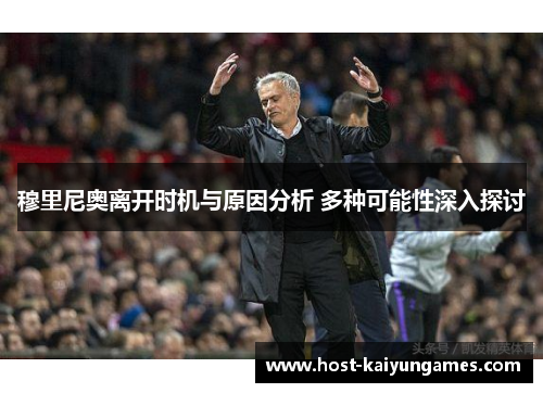 穆里尼奥离开时机与原因分析 多种可能性深入探讨 穆里尼奥离开时机与原因分析 多种可能性深入探讨