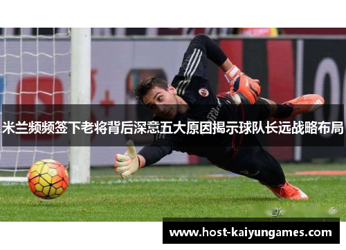 米兰频频签下老将背后深意五大原因揭示球队长远战略布局 米兰频频签下老将背后深意五大原因揭示球队长远战略布局