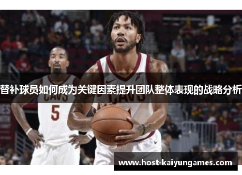 替补球员如何成为关键因素提升团队整体表现的战略分析 替补球员如何成为关键因素提升团队整体表现的战略分析