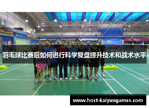 羽毛球比赛后如何进行科学复盘提升技术和战术水平 羽毛球比赛后如何进行科学复盘提升技术和战术水平