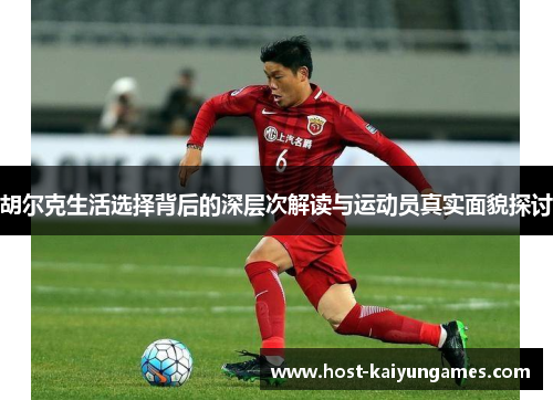 胡尔克生活选择背后的深层次解读与运动员真实面貌探讨 胡尔克生活选择背后的深层次解读与运动员真实面貌探讨