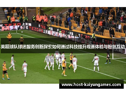 英超球队球迷服务创新探索如何通过科技提升观赛体验与粉丝互动 英超球队球迷服务创新探索如何通过科技提升观赛体验与粉丝互动