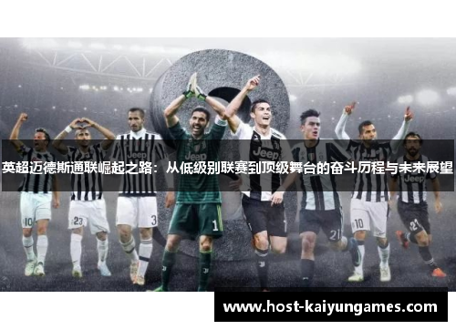 英超迈德斯通联崛起之路:从低级别联赛到顶级舞台的奋斗历程与未来展望 英超迈德斯通联崛起之路:从低级别联赛到顶级舞台的奋斗历程与未来展望