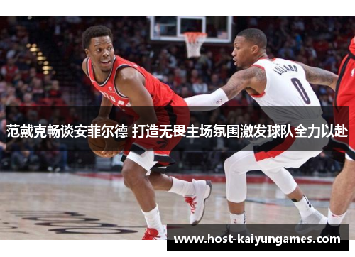 范戴克畅谈安菲尔德 打造无畏主场氛围激发球队全力以赴 范戴克畅谈安菲尔德 打造无畏主场氛围激发球队全力以赴