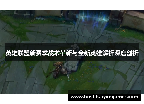 英雄联盟新赛季战术革新与全新英雄解析深度剖析 英雄联盟新赛季战术革新与全新英雄解析深度剖析