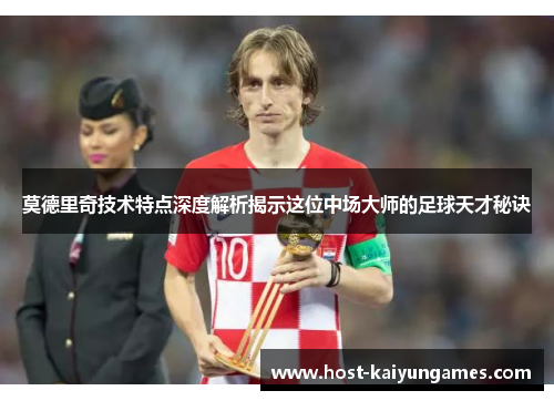莫德里奇技术特点深度解析揭示这位中场大师的足球天才秘诀 莫德里奇技术特点深度解析揭示这位中场大师的足球天才秘诀