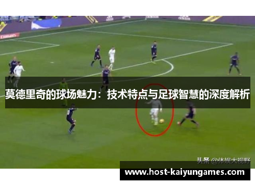 莫德里奇的球场魅力：技术特点与足球智慧的深度解析