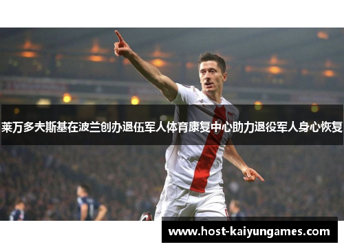 莱万多夫斯基在波兰创办退伍军人体育康复中心助力退役军人身心恢复 莱万多夫斯基在波兰创办退伍军人体育康复中心助力退役军人身心恢复