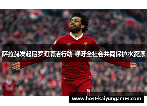 萨拉赫发起尼罗河清洁行动 呼吁全社会共同保护水资源 萨拉赫发起尼罗河清洁行动 呼吁全社会共同保护水资源