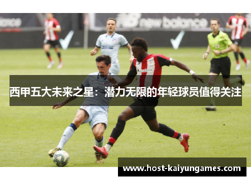 西甲五大未来之星:潜力无限的年轻球员值得关注 西甲五大未来之星:潜力无限的年轻球员值得关注