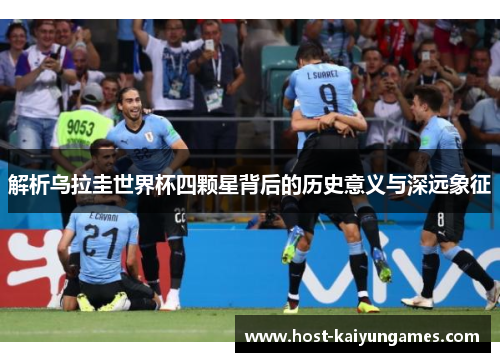解析乌拉圭世界杯四颗星背后的历史意义与深远象征 解析乌拉圭世界杯四颗星背后的历史意义与深远象征