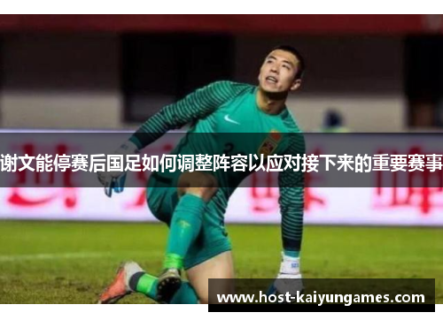 谢文能停赛后国足如何调整阵容以应对接下来的重要赛事 谢文能停赛后国足如何调整阵容以应对接下来的重要赛事