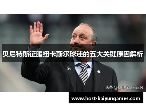 贝尼特斯征服纽卡斯尔球迷的五大关键原因解析