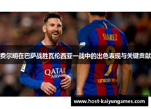 费尔明在巴萨战胜瓦伦西亚一战中的出色表现与关键贡献 费尔明在巴萨战胜瓦伦西亚一战中的出色表现与关键贡献