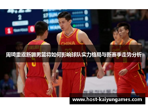 周琦重返新疆男篮将如何影响球队实力格局与新赛季走势分析 周琦重返新疆男篮将如何影响球队实力格局与新赛季走势分析