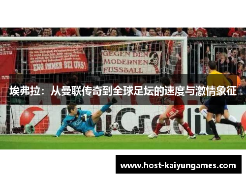 埃弗拉:从曼联传奇到全球足坛的速度与激情象征 埃弗拉:从曼联传奇到全球足坛的速度与激情象征