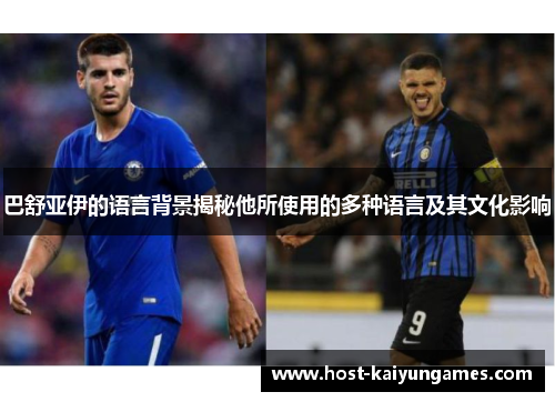 巴舒亚伊的语言背景揭秘他所使用的多种语言及其文化影响 巴舒亚伊的语言背景揭秘他所使用的多种语言及其文化影响