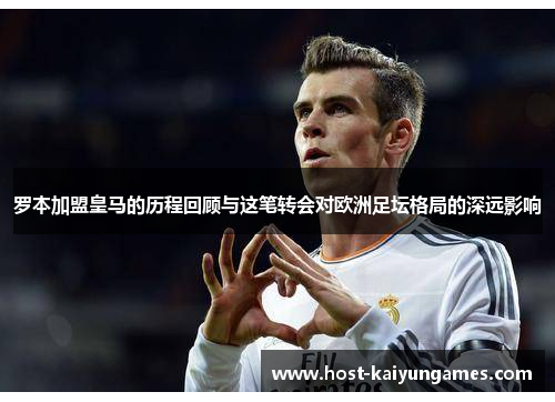 罗本加盟皇马的历程回顾与这笔转会对欧洲足坛格局的深远影响 罗本加盟皇马的历程回顾与这笔转会对欧洲足坛格局的深远影响