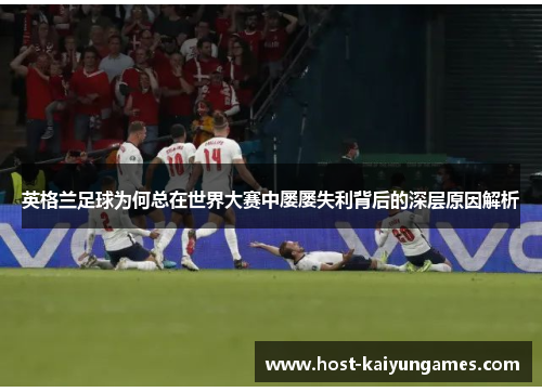 英格兰足球为何总在世界大赛中屡屡失利背后的深层原因解析 英格兰足球为何总在世界大赛中屡屡失利背后的深层原因解析