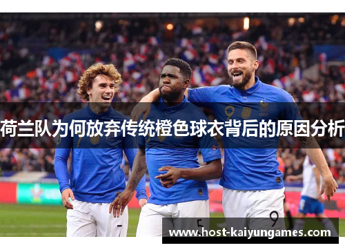 荷兰队为何放弃传统橙色球衣背后的原因分析 荷兰队为何放弃传统橙色球衣背后的原因分析