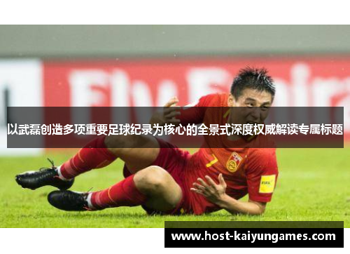 以武磊创造多项重要足球纪录为核心的全景式深度权威解读专属标题 以武磊创造多项重要足球纪录为核心的全景式深度权威解读专属标题