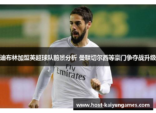 迪布林加盟英超球队前景分析 曼联切尔西等豪门争夺战升级 迪布林加盟英超球队前景分析 曼联切尔西等豪门争夺战升级